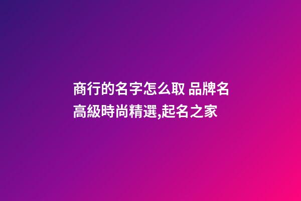商行的名字怎么取 品牌名高級時尚精選,起名之家-第1張-商標起名-玄機派